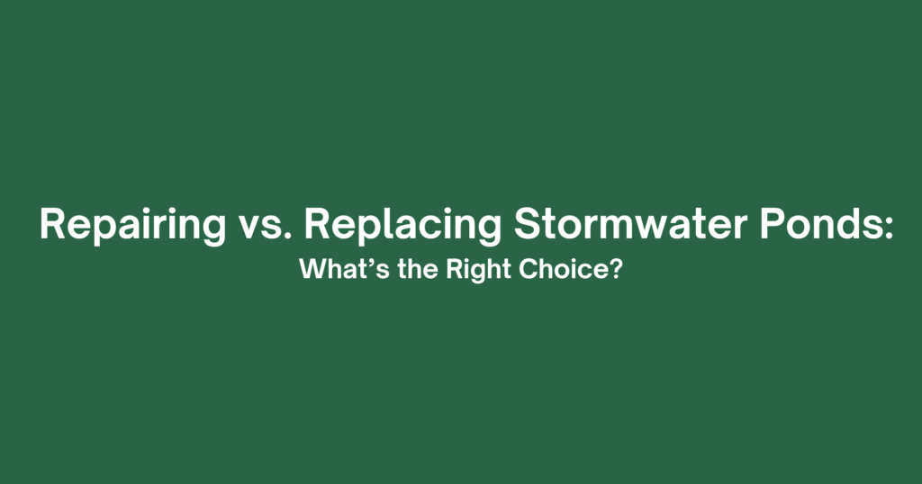 Repairing vs. Replacing Stormwater Ponds: What’s the Right Choice?