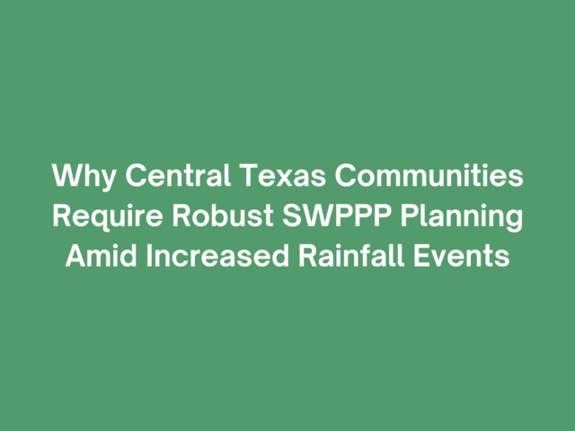 Why Central Texas Communities Require Robust SWPPP Planning Amid Increased Rainfall Events